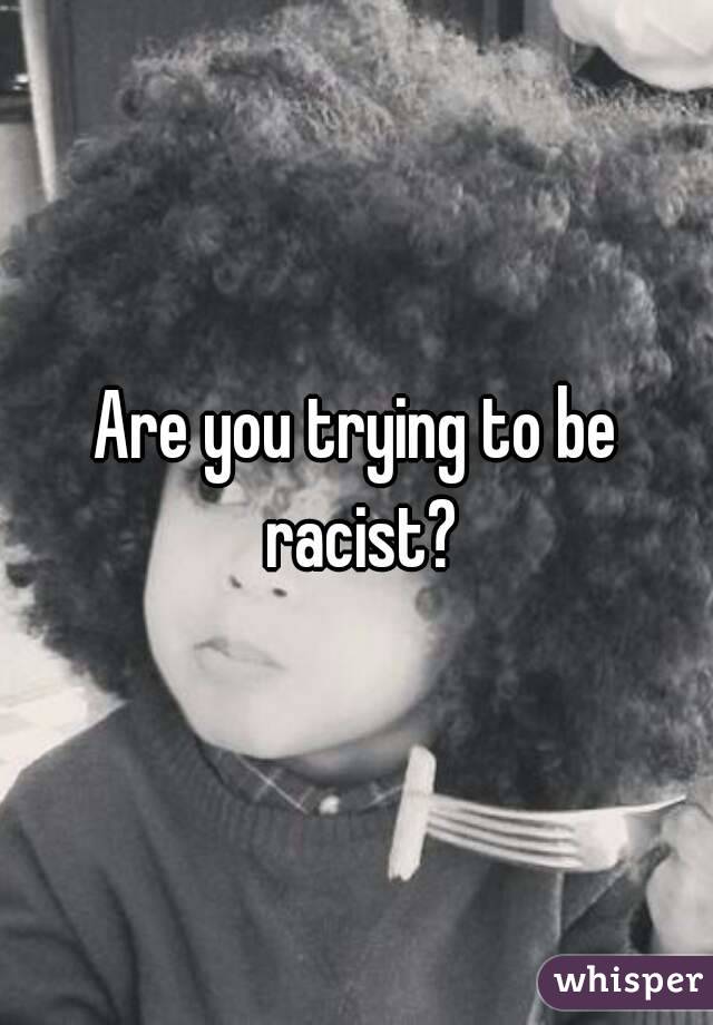 Are you trying to be racist?