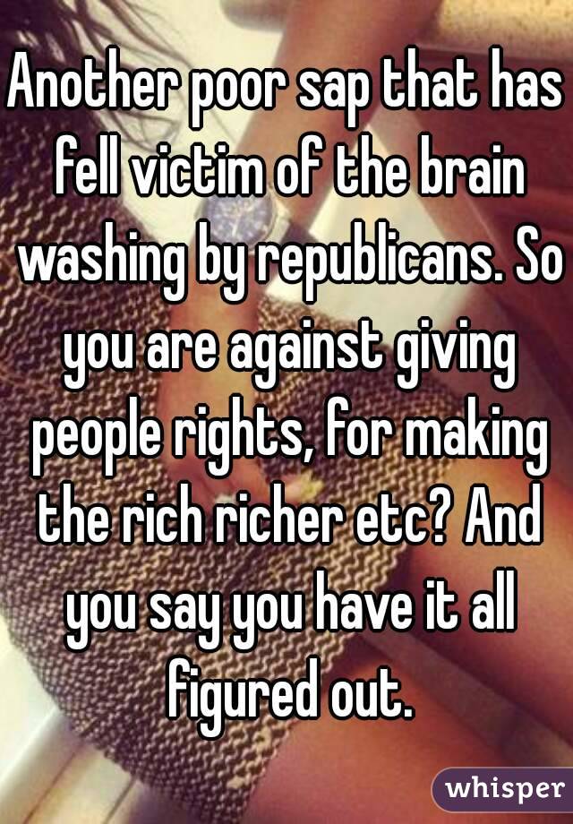 Another poor sap that has fell victim of the brain washing by republicans. So you are against giving people rights, for making the rich richer etc? And you say you have it all figured out.