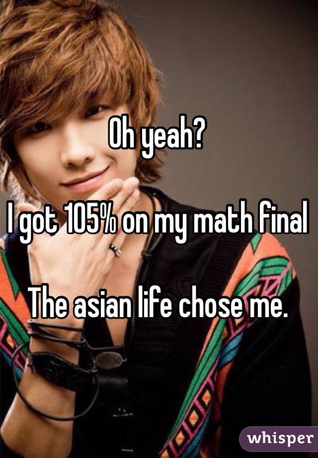 Oh yeah?

I got 105% on my math final

The asian life chose me. 