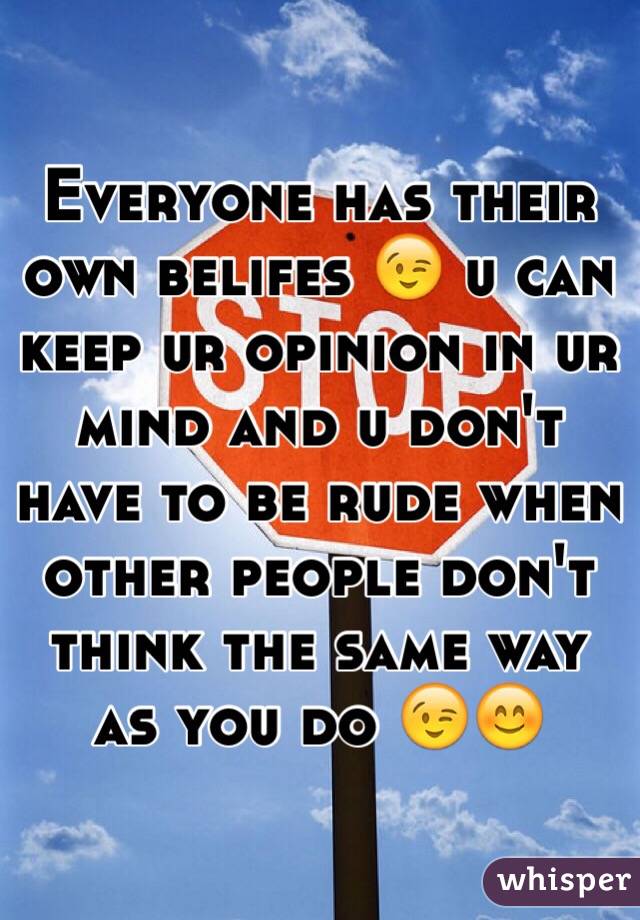 Everyone has their own belifes 😉 u can keep ur opinion in ur mind and u don't have to be rude when other people don't think the same way as you do 😉😊