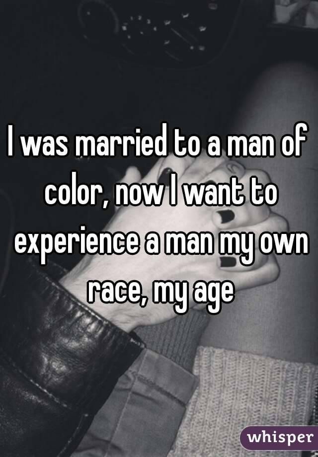 I was married to a man of color, now I want to experience a man my own race, my age