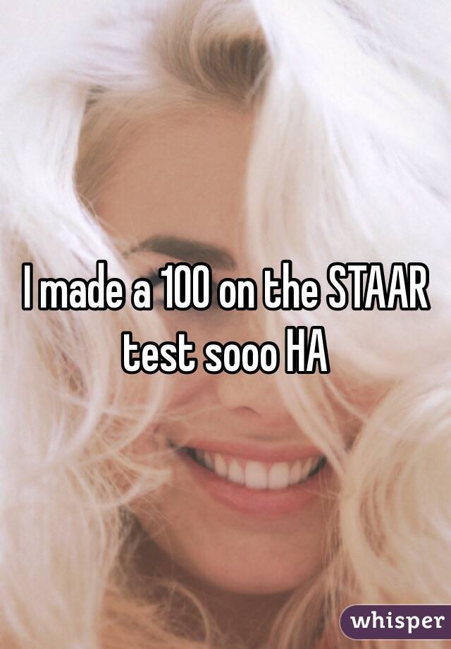 I made a 100 on the STAAR test sooo HA