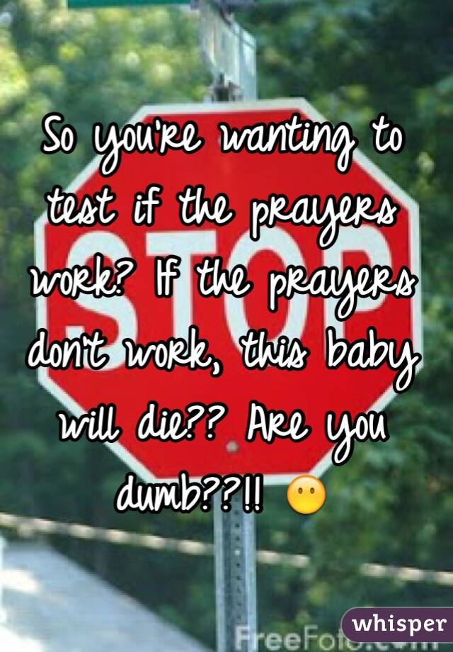 So you're wanting to test if the prayers work? If the prayers don't work, this baby will die?? Are you dumb??!! 😶