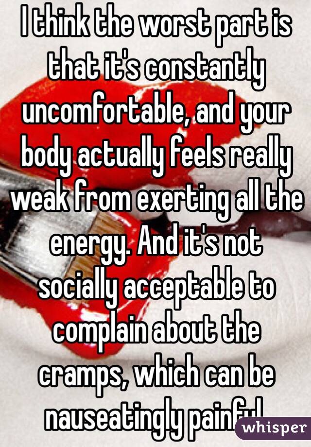 I think the worst part is that it's constantly uncomfortable, and your body actually feels really weak from exerting all the energy. And it's not socially acceptable to complain about the cramps, which can be nauseatingly painful.