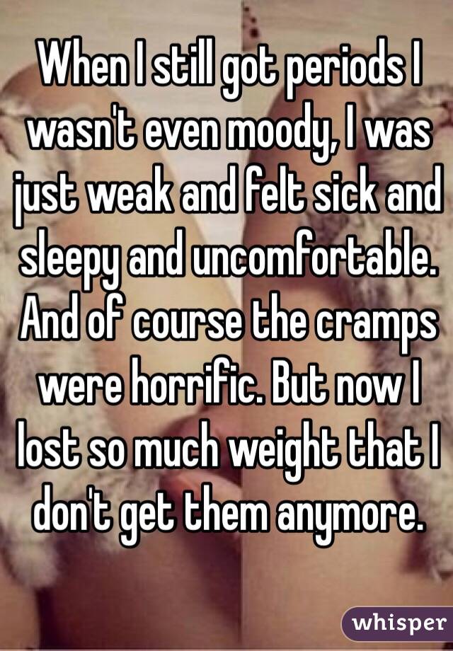 When I still got periods I wasn't even moody, I was just weak and felt sick and sleepy and uncomfortable. And of course the cramps were horrific. But now I lost so much weight that I don't get them anymore.