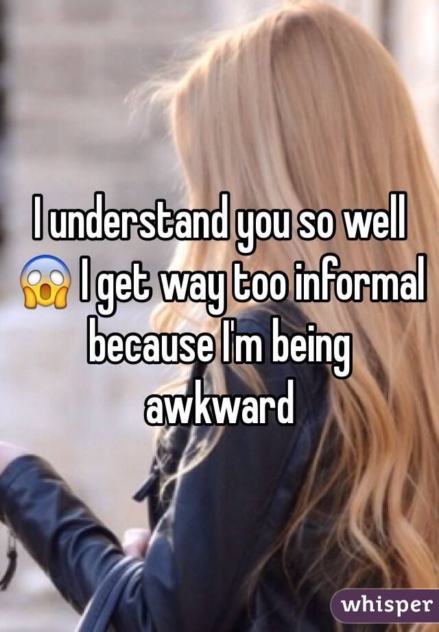 I understand you so well 😱 I get way too informal because I'm being awkward 