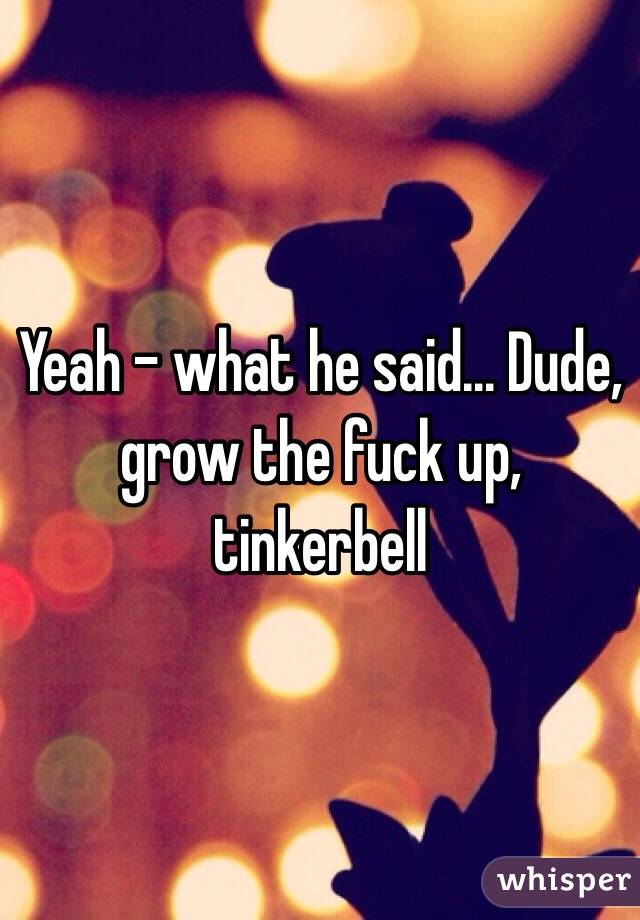 Yeah - what he said... Dude, grow the fuck up, tinkerbell 