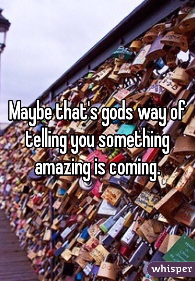 Maybe that's gods way of telling you something amazing is coming. 