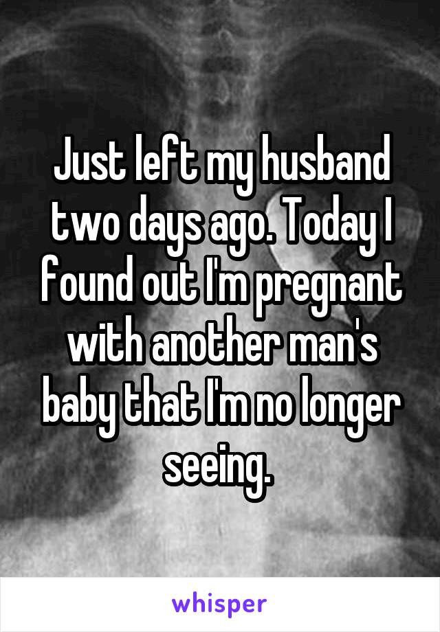Just left my husband two days ago. Today I found out I'm pregnant with another man's baby that I'm no longer seeing. 