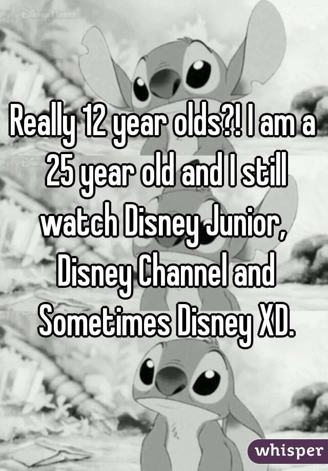 Really 12 year olds?! I am a 25 year old and I still watch Disney Junior,  Disney Channel and Sometimes Disney XD.