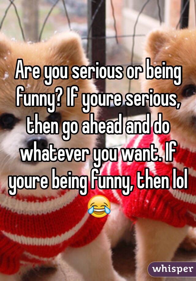 Are you serious or being funny? If youre serious, then go ahead and do whatever you want. If youre being funny, then lol 😂