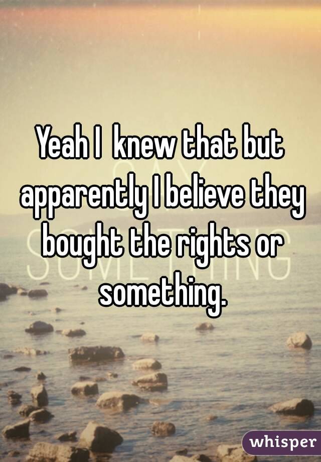 Yeah I  knew that but apparently I believe they bought the rights or something.