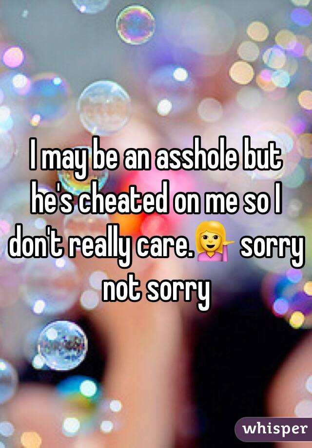 I may be an asshole but he's cheated on me so I don't really care.💁 sorry not sorry