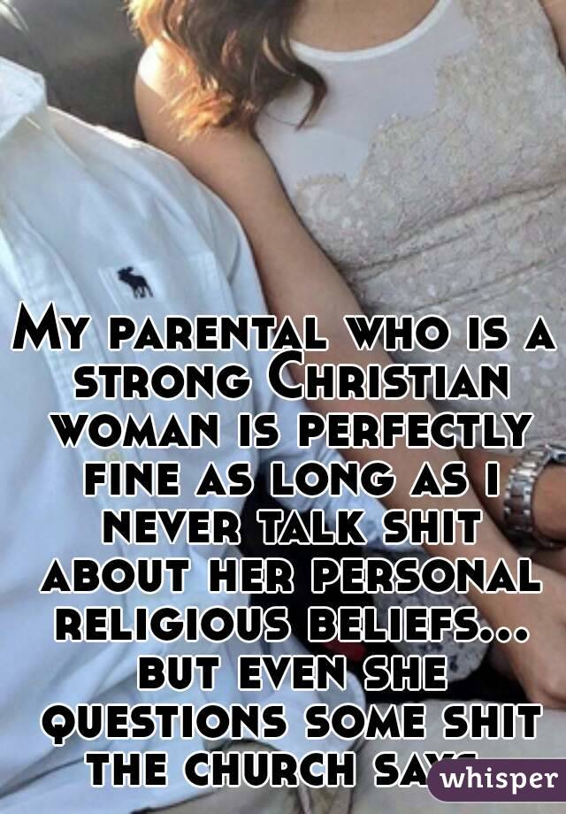 My parental who is a strong Christian woman is perfectly fine as long as i never talk shit about her personal religious beliefs... but even she questions some shit the church says 