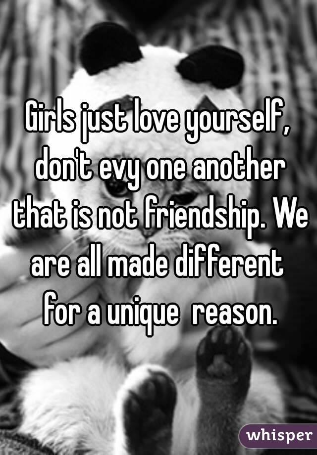Girls just love yourself, don't evy one another that is not friendship. We are all made different  for a unique  reason.