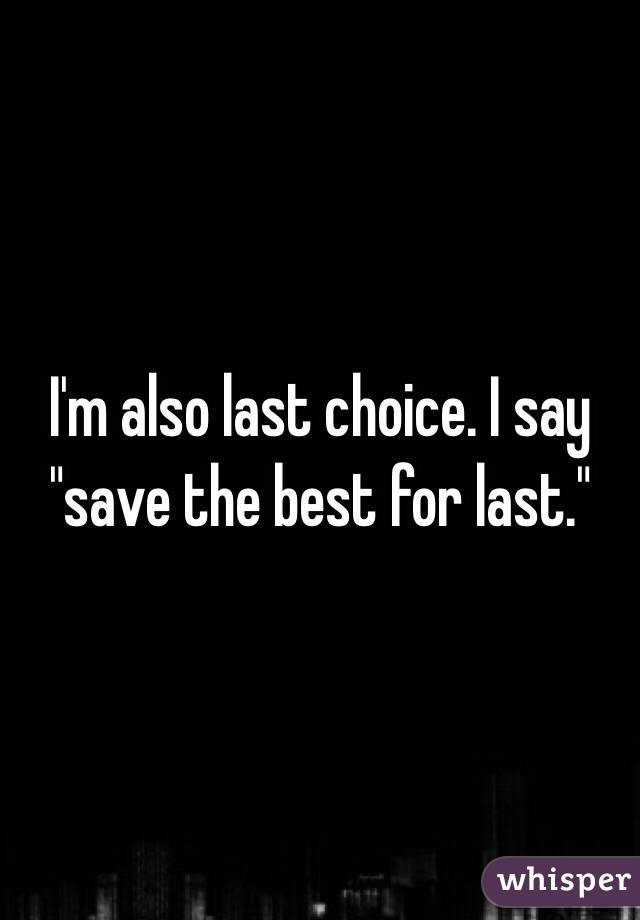 I'm also last choice. I say "save the best for last." 