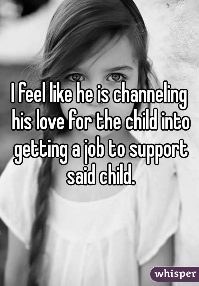 I feel like he is channeling his love for the child into getting a job to support said child.