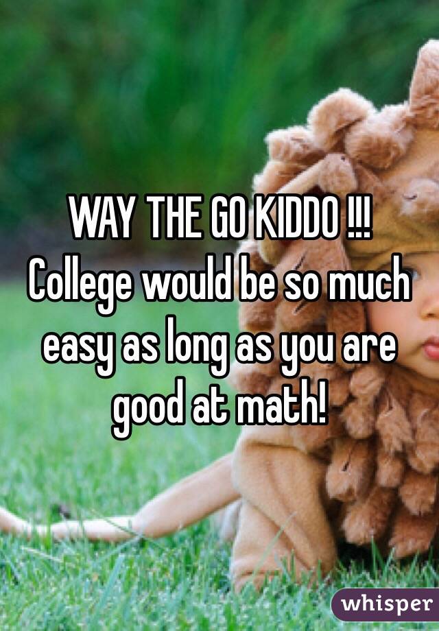 WAY THE GO KIDDO !!!
College would be so much easy as long as you are good at math! 