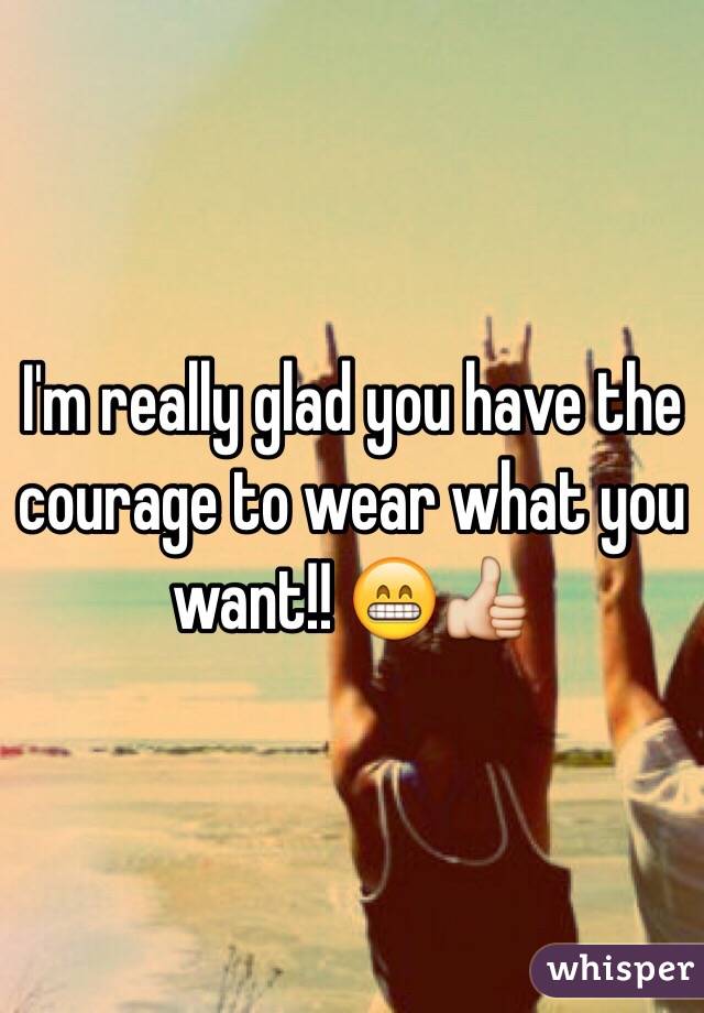 I'm really glad you have the courage to wear what you want!! 😁👍