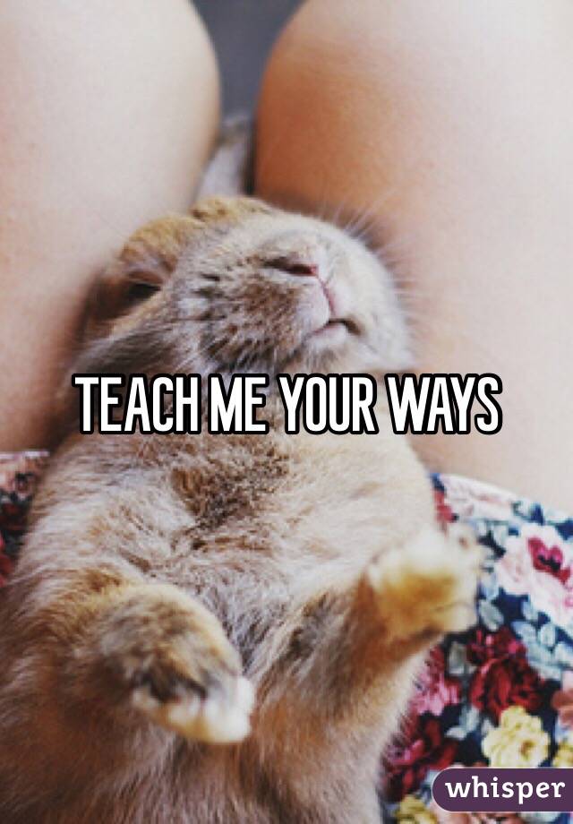 TEACH ME YOUR WAYS