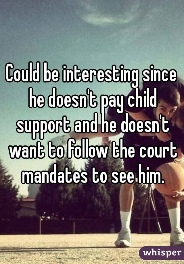 Could be interesting since he doesn't pay child support and he doesn't want to follow the court mandates to see him.