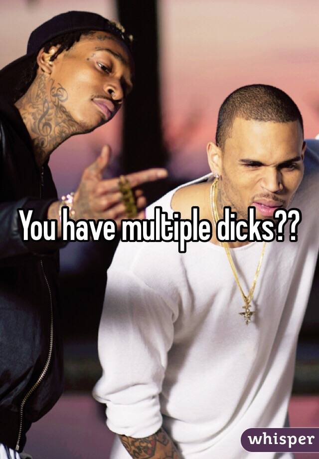 You have multiple dicks??