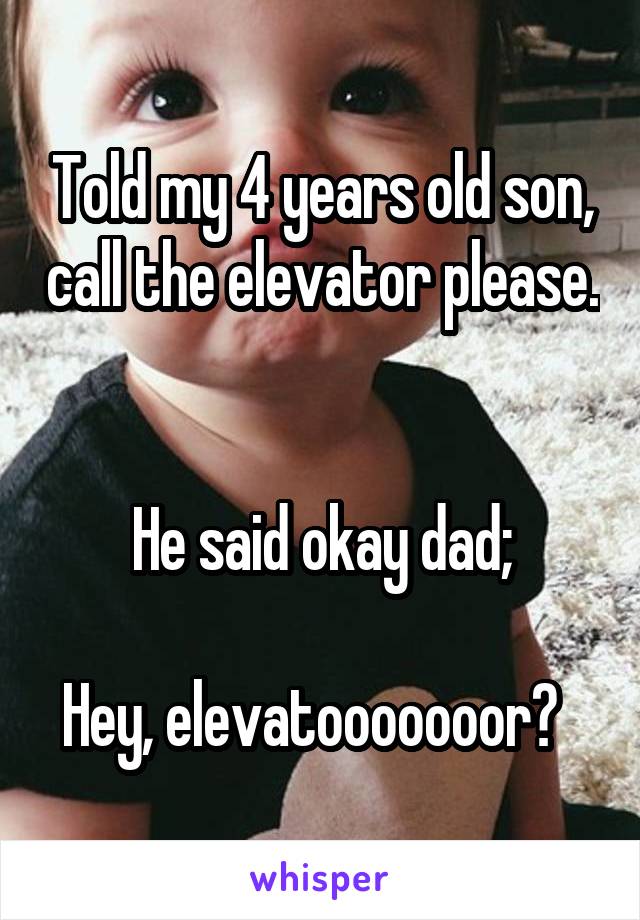 Told my 4 years old son, call the elevator please. 

He said okay dad;

Hey, elevatooooooor?  