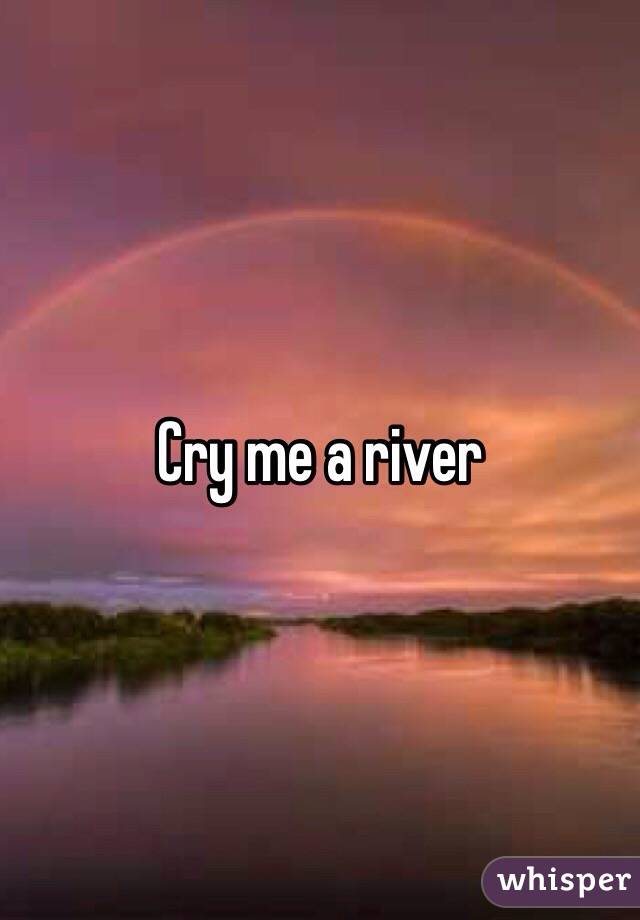 Cry me a river