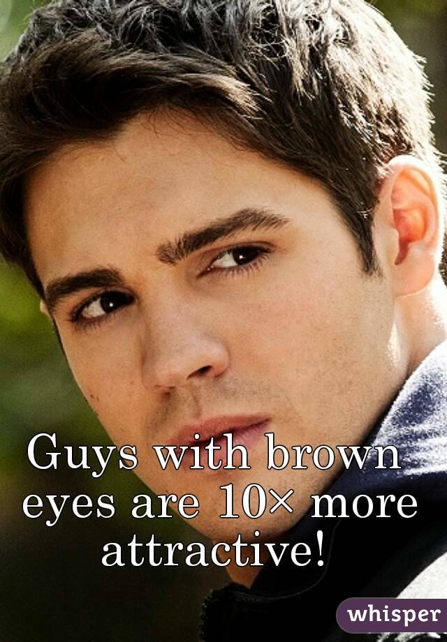 Guys with brown eyes are 10× more attractive! 