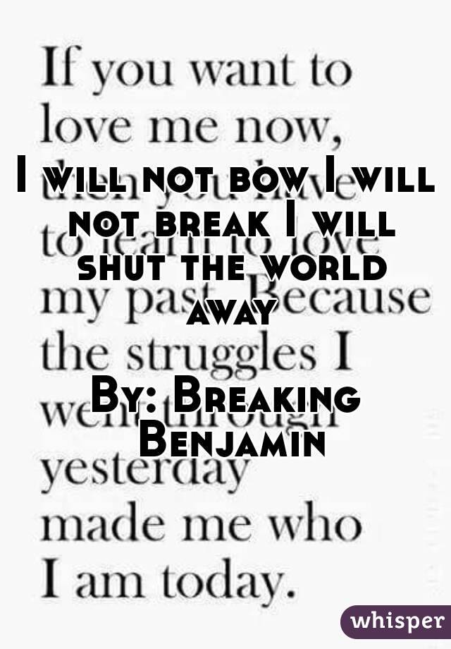 I will not bow I will not break I will shut the world away

By: Breaking Benjamin