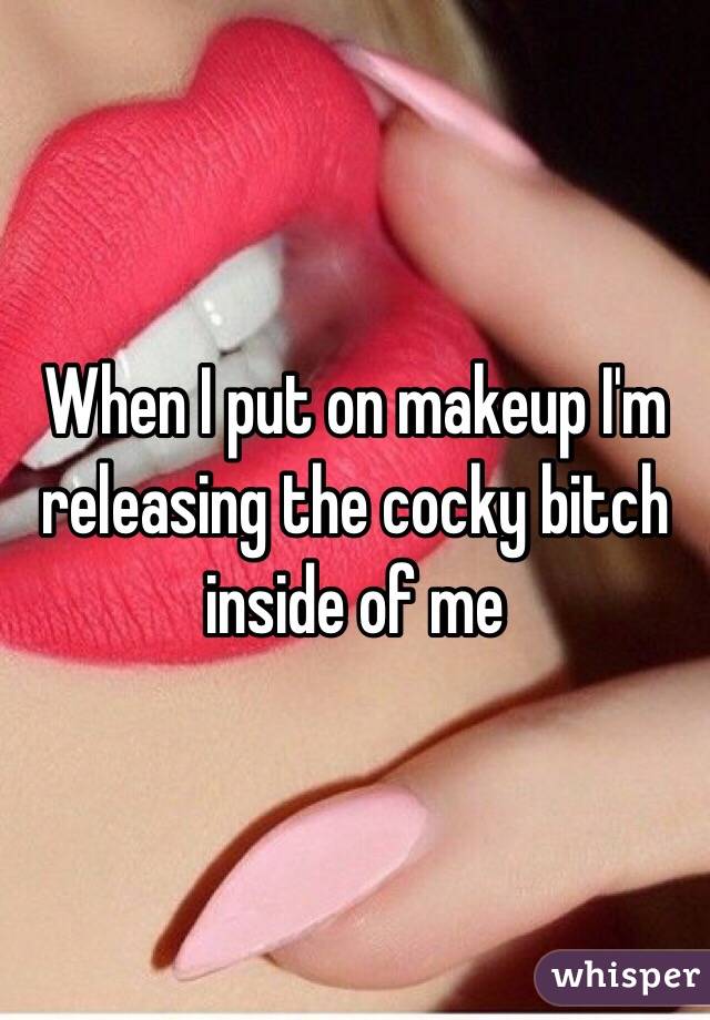 When I put on makeup I'm releasing the cocky bitch inside of me 