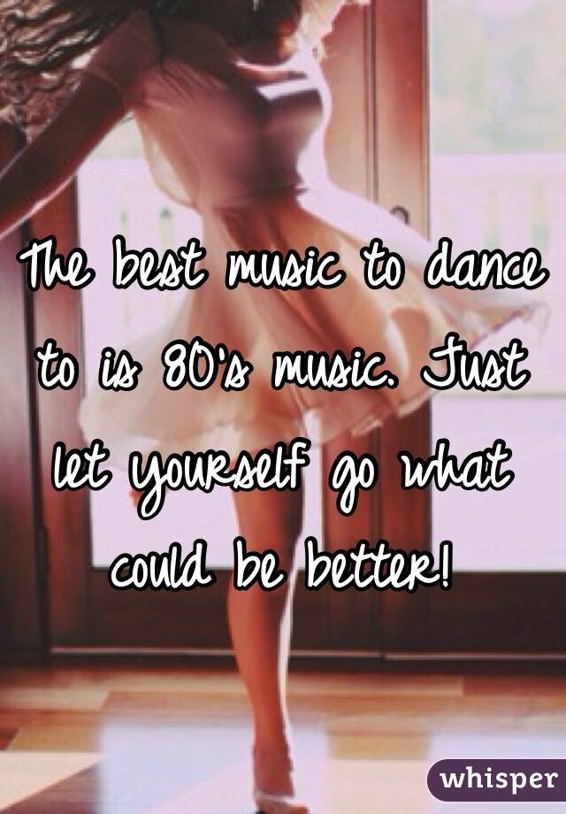 The best music to dance to is 80's music. Just let yourself go what could be better!