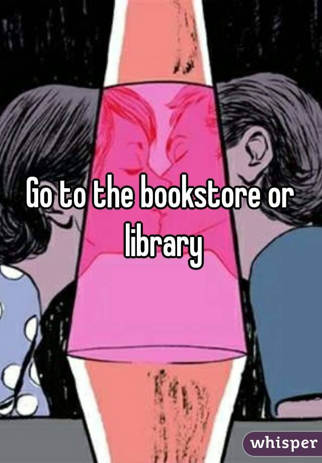Go to the bookstore or library