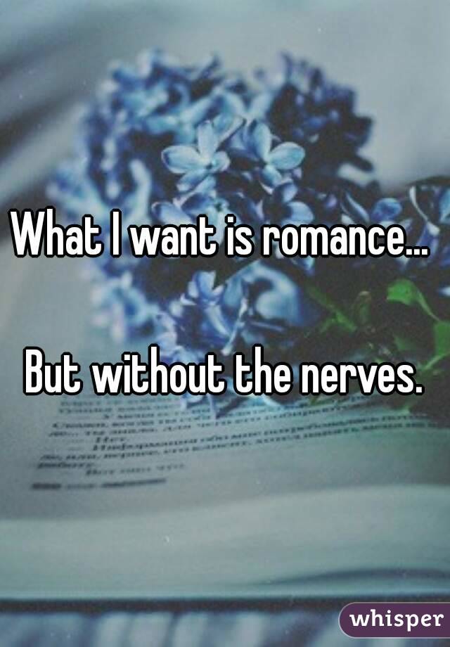 What I want is romance... 

But without the nerves.