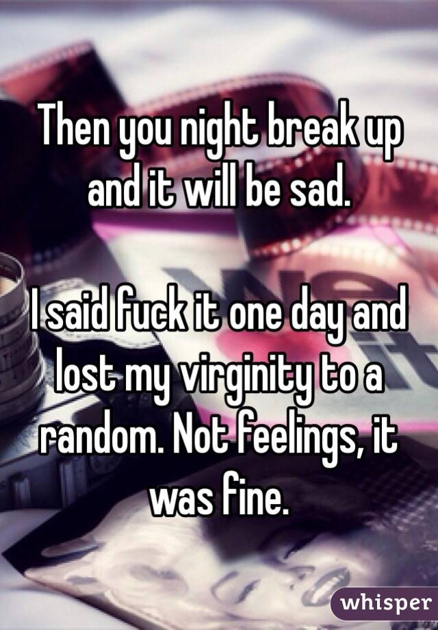 Then you night break up and it will be sad.

I said fuck it one day and lost my virginity to a random. Not feelings, it was fine. 