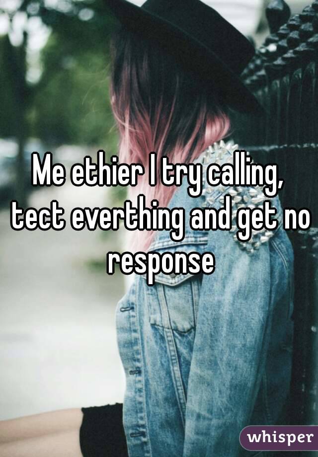 Me ethier I try calling, tect everthing and get no response