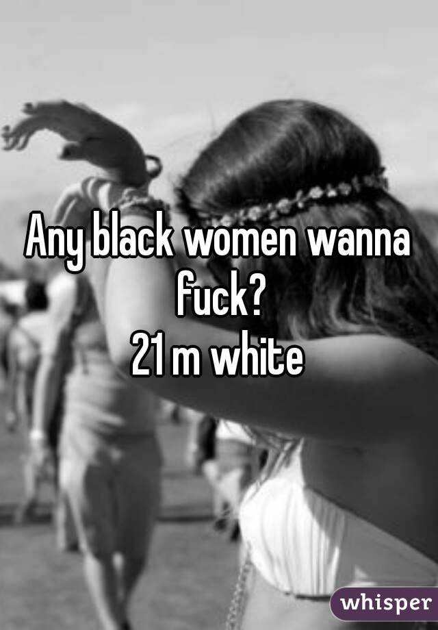 Any black women wanna fuck?
21 m white