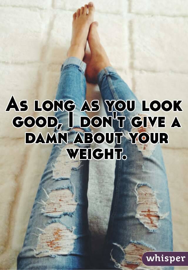 As long as you look good, I don't give a damn about your weight.


