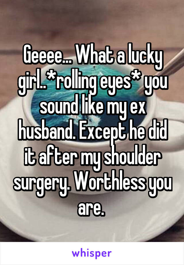 Geeee... What a lucky girl..*rolling eyes* you sound like my ex husband. Except he did it after my shoulder surgery. Worthless you are. 