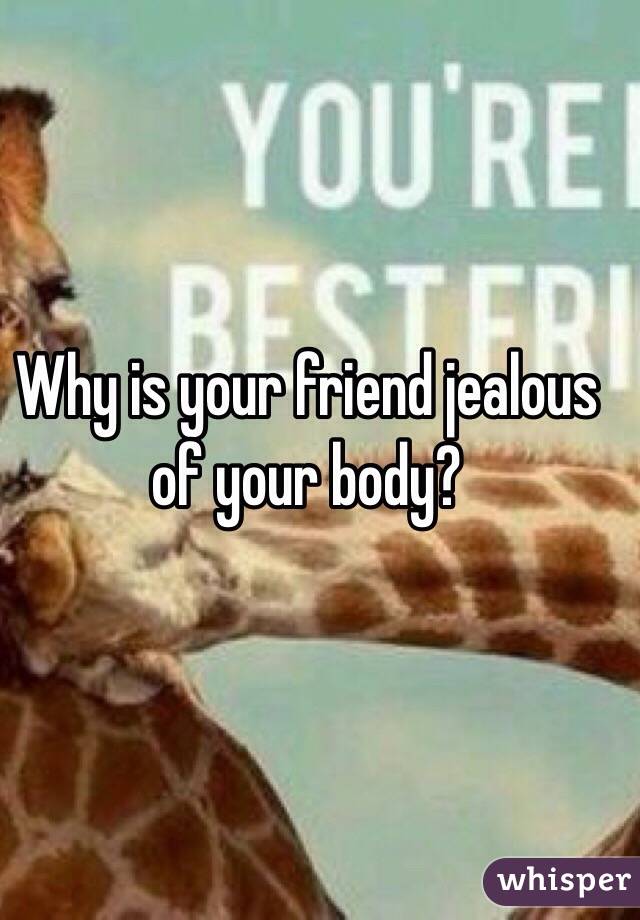 Why is your friend jealous of your body?