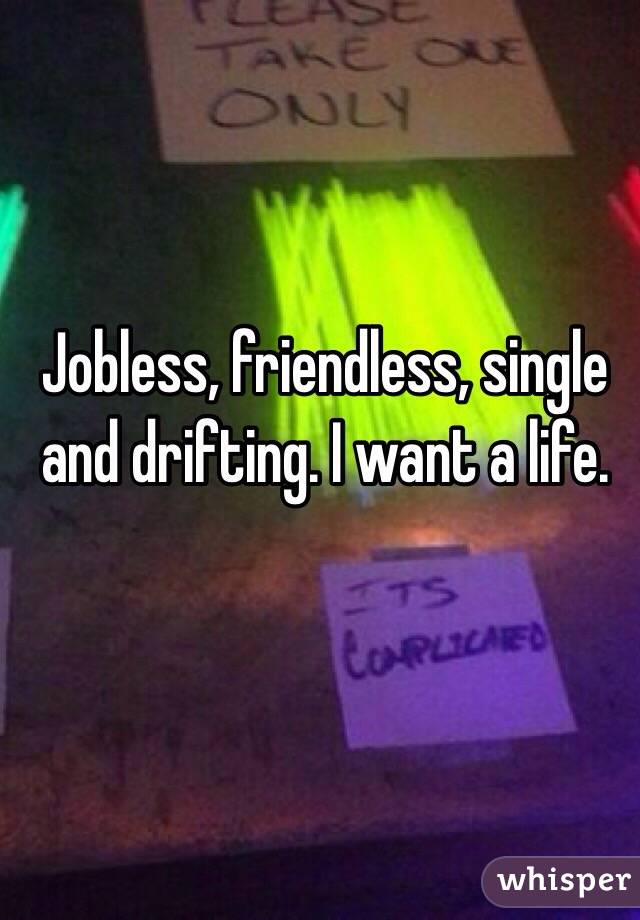 Jobless, friendless, single and drifting. I want a life.