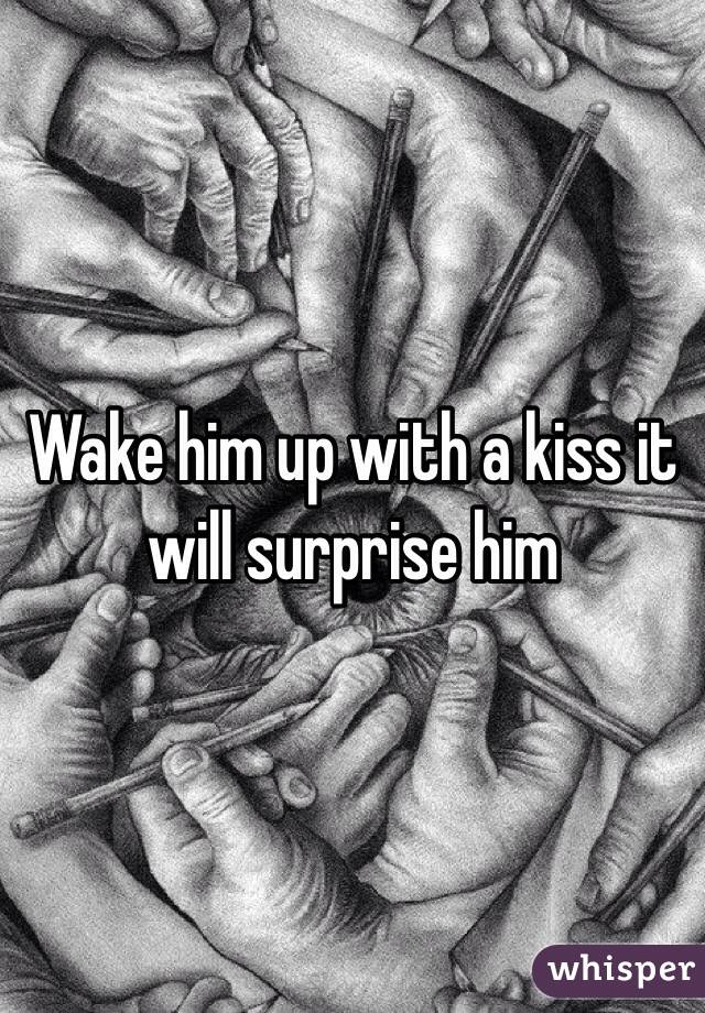 Wake him up with a kiss it will surprise him 