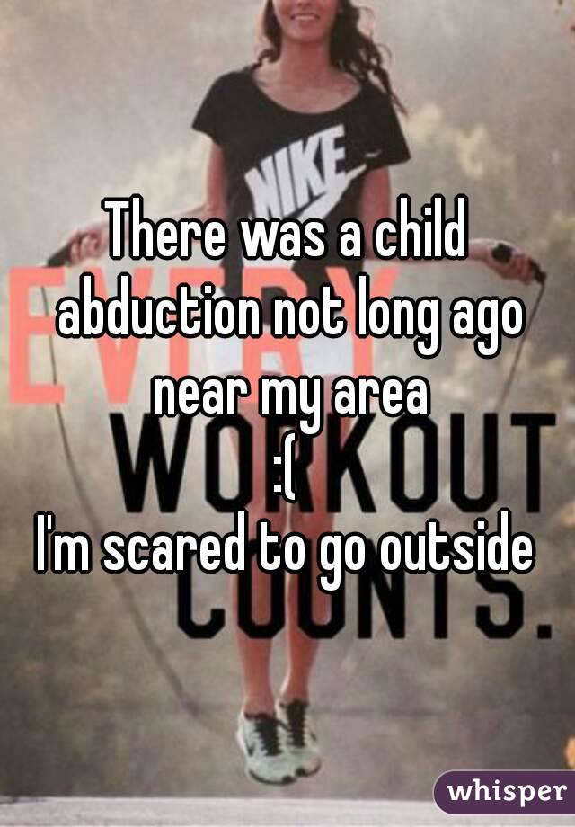 There was a child abduction not long ago near my area
:(
I'm scared to go outside