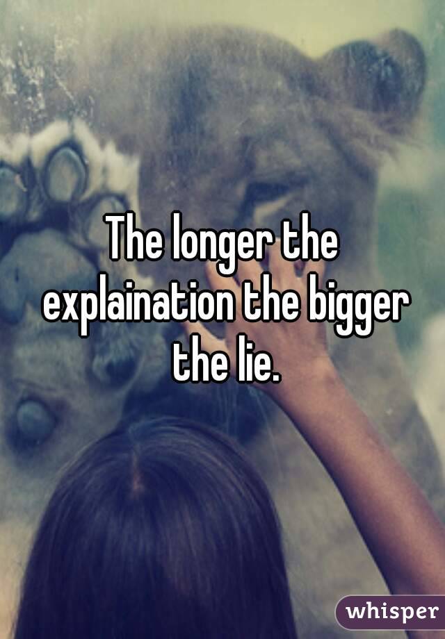 The longer the explaination the bigger the lie.