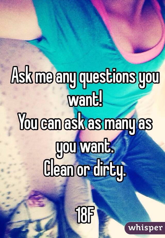 Ask me any questions you want! 
You can ask as many as you want. 
Clean or dirty. 

18F
