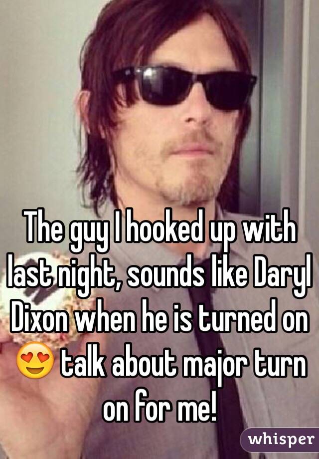 The guy I hooked up with last night, sounds like Daryl Dixon when he is turned on 😍 talk about major turn on for me!