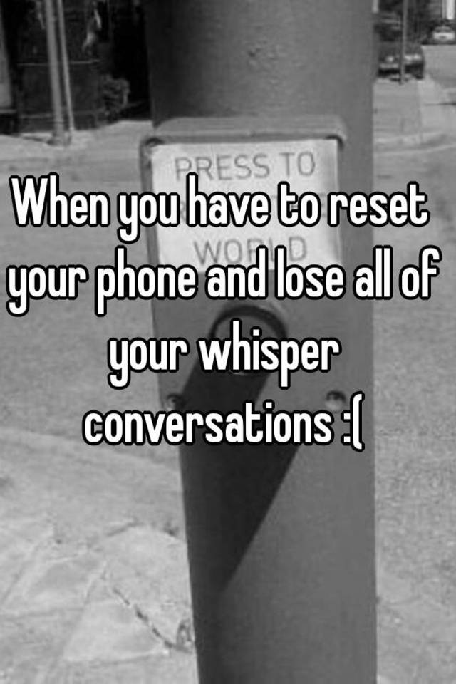 when-you-have-to-reset-your-phone-and-lose-all-of-your-whisper