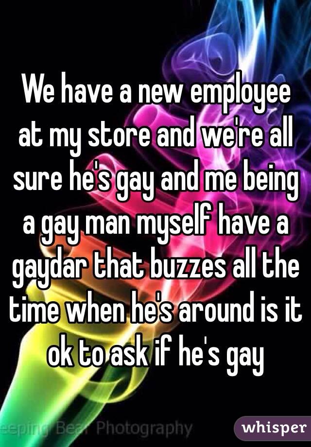 We have a new employee at my store and we're all sure he's gay and me being a gay man myself have a gaydar that buzzes all the time when he's around is it ok to ask if he's gay 