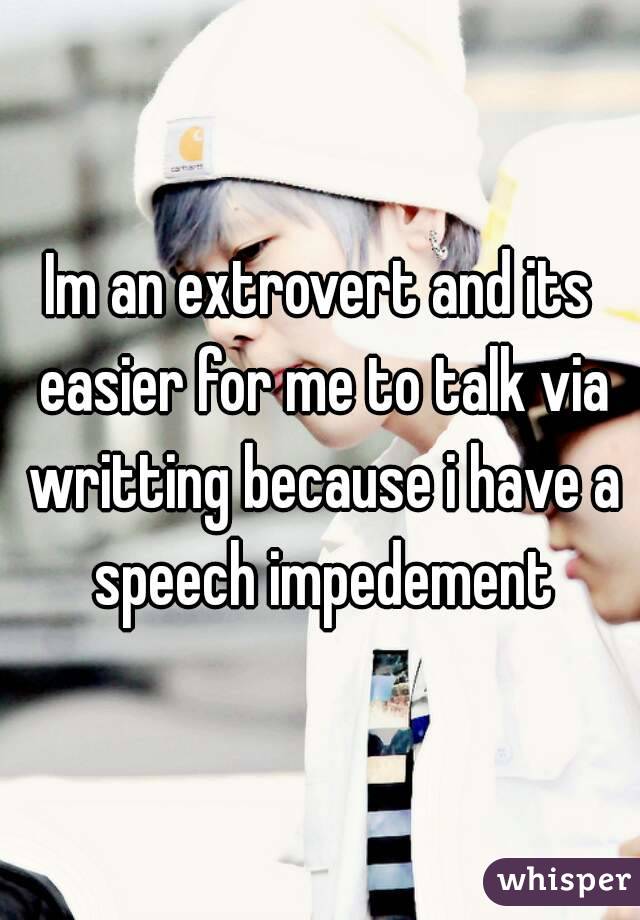 Im an extrovert and its easier for me to talk via writting because i have a speech impedement