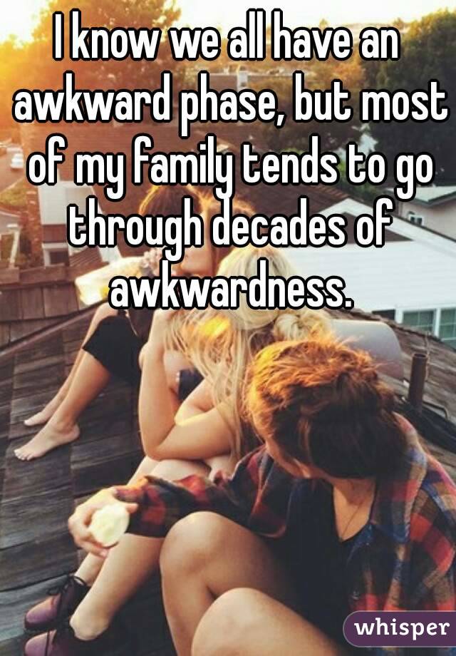 I know we all have an awkward phase, but most of my family tends to go through decades of awkwardness.